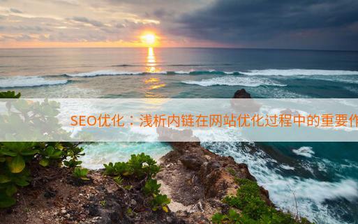 SEO优化：浅析内链在网站优化过程中的重要作用！